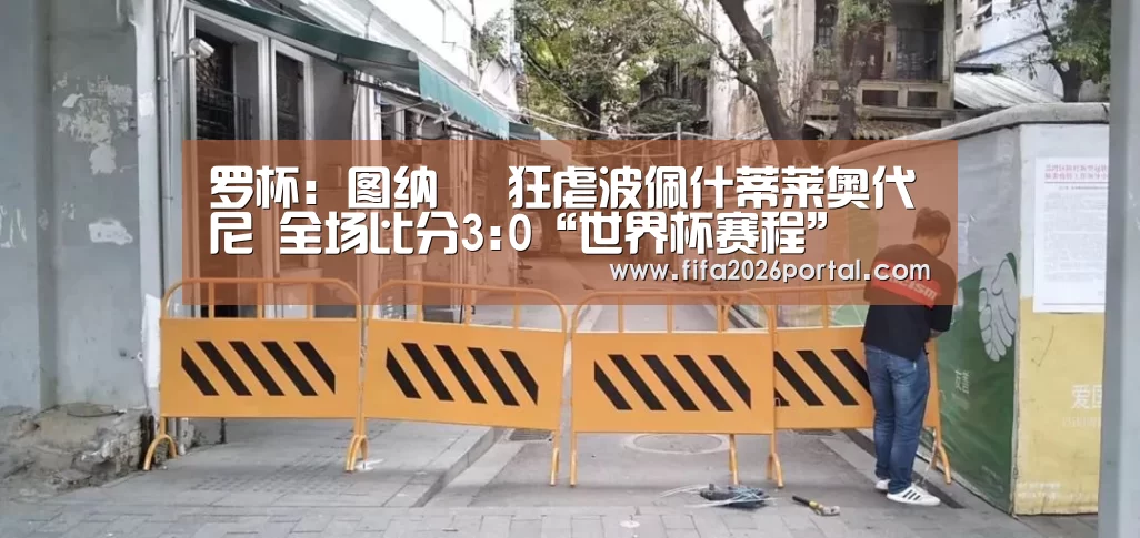 罗杯: 图纳裡 狂虐波佩什蒂莱奥代尼 全场比分3:0“世界杯赛程”(图1) 世界杯赛程