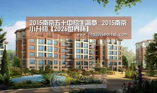 2015南京五十中招生简章-2015南京小升初【2026世界杯】(图1) 世界杯赛程