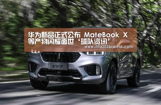 华为新品正式公布 MateBook X等产物闪耀面世‘球队资讯’(图2) 世界杯赛程