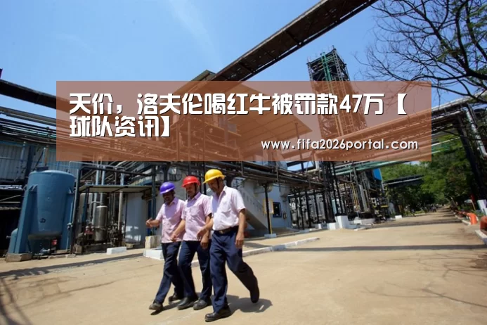 天价,洛夫伦喝红牛被罚款47万【球队资讯】(图1) 世界杯赛程