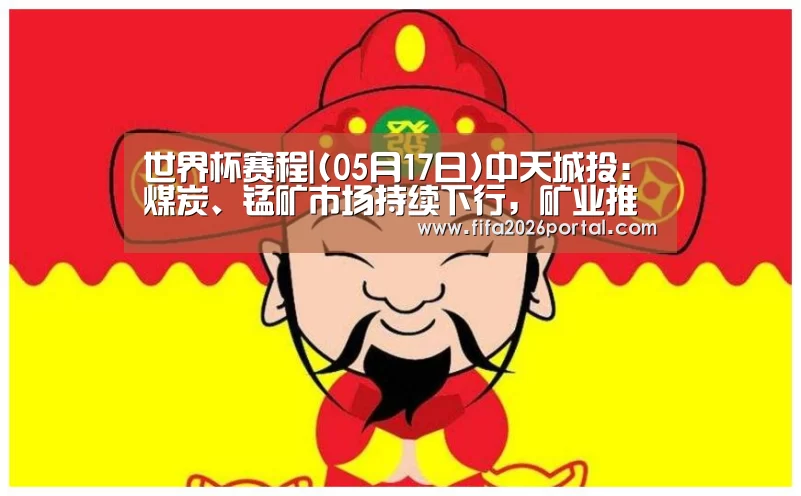 世界杯赛程|(05月17日)中天城投:煤炭、锰矿市场持续下行,矿业推进低于预期(图2) 世界杯赛程
