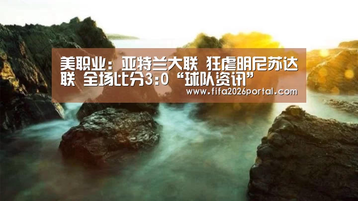 美职业: 亚特兰大联 狂虐明尼苏达联 全场比分3:0“球队资讯”(图2) 世界杯赛程