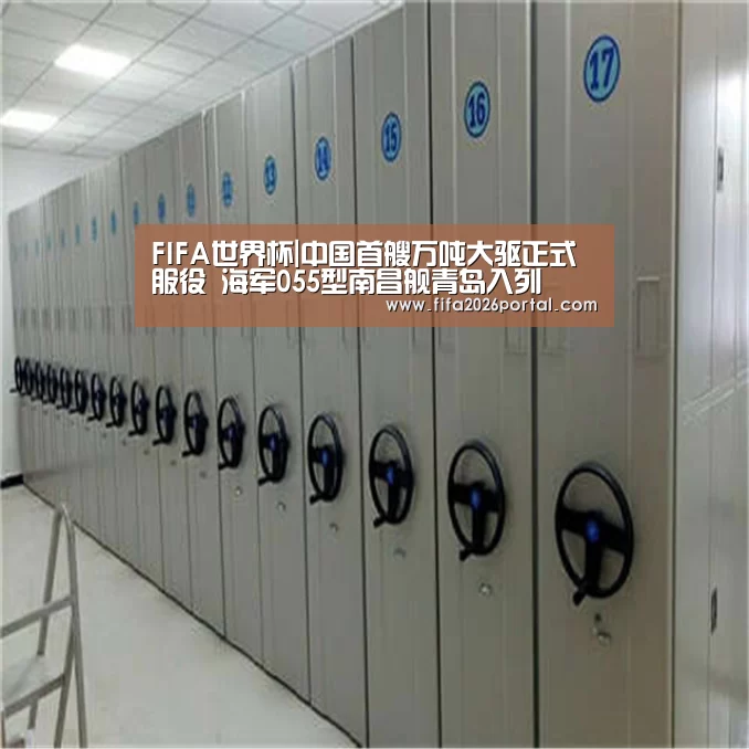FIFA世界杯|中国首艘万吨大驱正式服役 海军055型南昌舰青岛入列(图1) 球队资讯