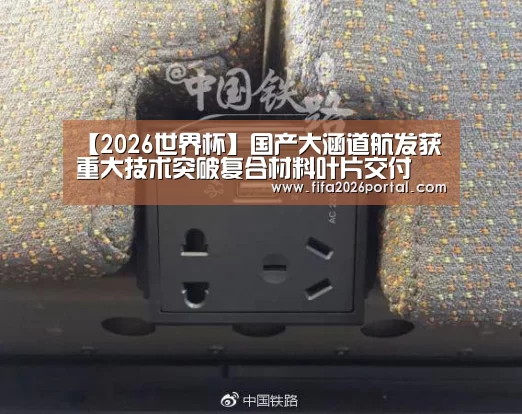 【2026世界杯】国产大涵道航发获重大技术突破复合材料叶片交付(图2) 世界杯赛程