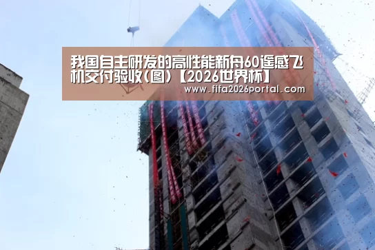 我国自主研发的高性能新舟60遥感飞机交付验收(图)【2026世界杯】(图1) 世界杯赛程