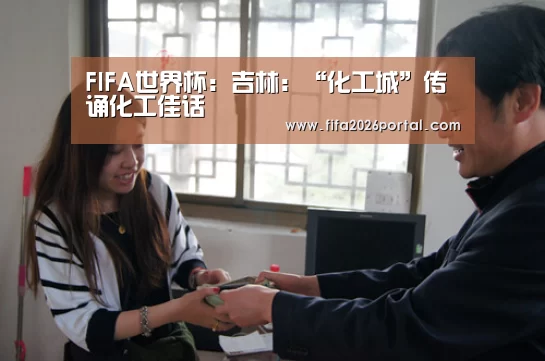 FIFA世界杯:吉林:“化工城”传诵化工佳话(图3) 世界杯赛程