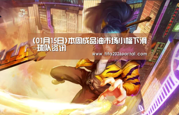 (01月15日)本周成品油市场小幅下滑-球队资讯(图2) 2026世界杯