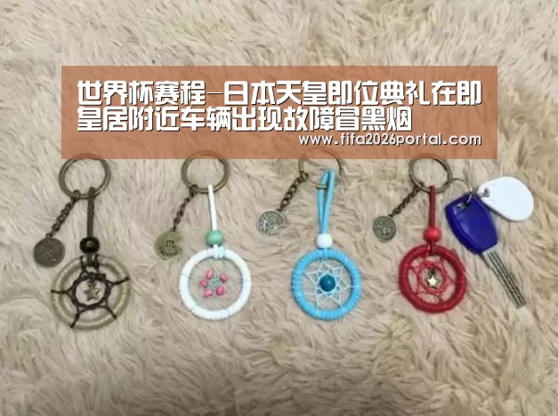 世界杯赛程-日本天皇即位典礼在即皇居附近车辆出现故障冒黑烟(图2) 2026世界杯
