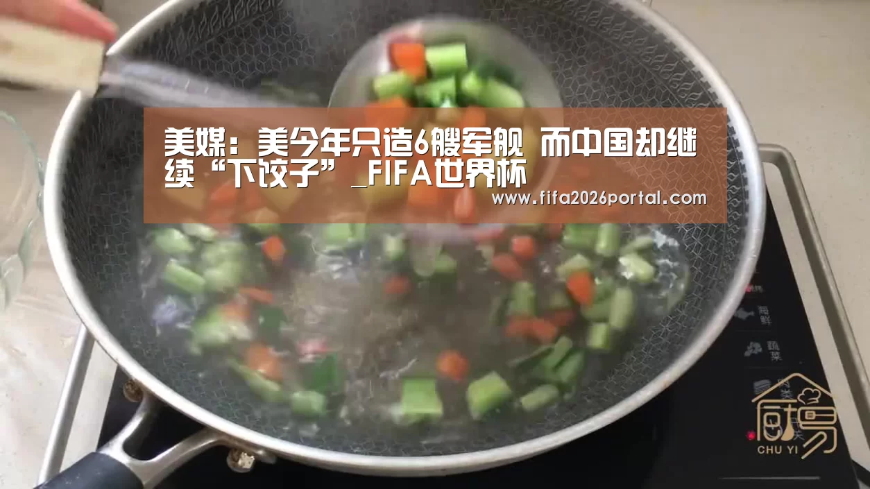 美媒:美今年只造6艘军舰 而中国却继续“下饺子”_FIFA世界杯(图1) FIFA世界杯