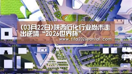 (03月22日)陕西石化行业尚未走出逆境“2026世界杯”(图2) 2026世界杯