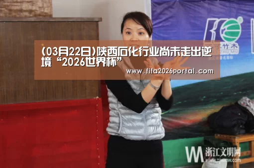 (03月22日)陕西石化行业尚未走出逆境“2026世界杯”(图3) 2026世界杯