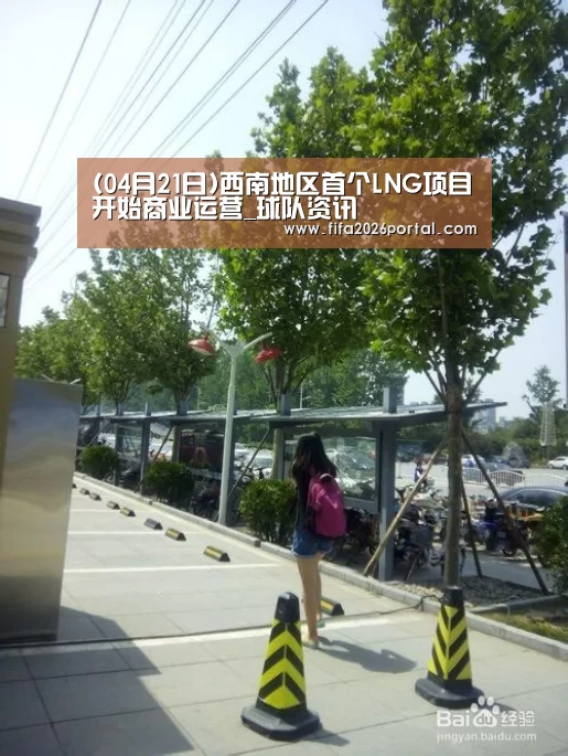 (04月21日)西南地区首个LNG项目开始商业运营_球队资讯(图4) 2026世界杯